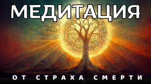 Медитация от СТРАХА СМЕРТИ. Начни жить, не боясь умереть!