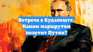 Встреча в Будапеште. Каким маршрутом полетит Путин?