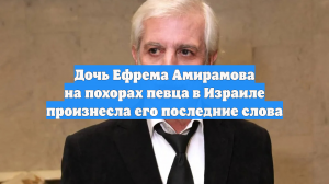 Дочь Ефрема Амирамова на похорах певца в Израиле произнесла его последние слова