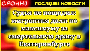 Новости. Судья не пощадил: мигрантам дали по максимуму за смертельную драку в Екатеринбурге