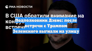 Подполковник Дэвис: после встречи с Трампом Зеленского выгнали на улицу