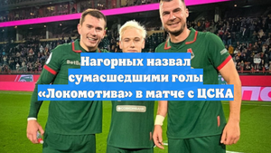 Нагорных назвал сумасшедшими голы «Локомотива» в матче с ЦСКА