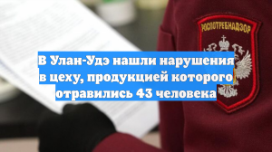 В Улан-Удэ нашли нарушения в цеху, продукцией которого отравились 43 человека