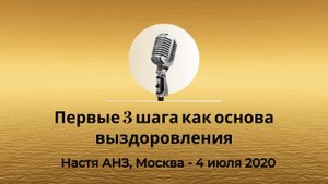 Спикерская из Золотого фонда АНЗ "Первые три шага как основа выздоровления" Настя, Москва 04.07.2020