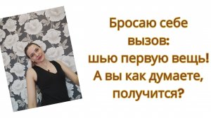 Бросаю себе вызов: шью первую вещь! А вы как думаете, получится?