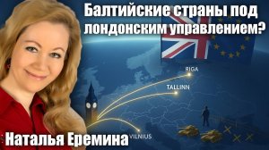 Балтийские страны под лондонским управлением?  Наталья Ерёмина