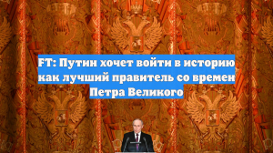 FT: Путин хочет войти в историю как лучший правитель со времен Петра Великого