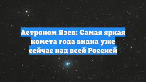 Астроном Язев: Самая яркая комета года видна уже сейчас над всей Россией