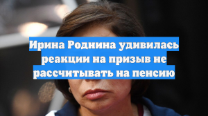 Ирина Роднина удивилась реакции на призыв не рассчитывать на пенсию