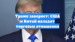 Трамп заверяет: США и Китай наладят торговые отношения