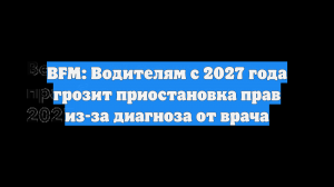 BFM: Водителям с 2027 года грозит приостановка прав из-за диагноза от врача