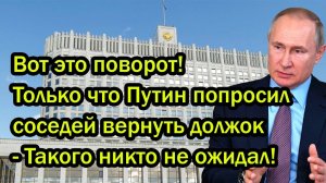 Вот это поворот! Только что Путин попросил соседей вернуть должок - Такого никто не ожидал!