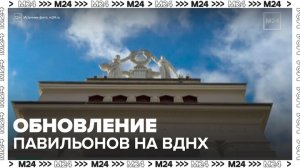 Несколько павильонов обновят на ВДНХ в Москве - Москва 24