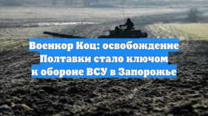 Военкор Коц: освобождение Полтавки стало ключом к обороне ВСУ в Запорожье
