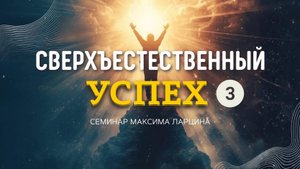 Сверхъестественный успех 3ч - Максим Ларцин 6.04.25 семинар