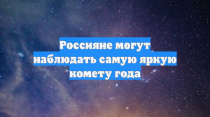 Россияне могут наблюдать самую яркую комету года