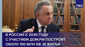 В России к 2030 году с участием ДОМ.РФ построят около 100 млн кв. м жилья