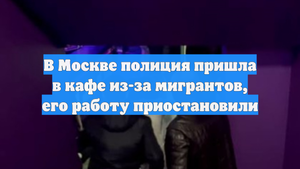 В Москве полиция пришла в кафе из-за мигрантов, его работу приостановили