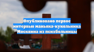 Опубликовано первое интервью маньяка-кукольника Москвина из психбольницы
