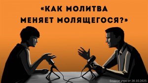Бодрое утро 20.10.25 - «Как молитва меняет молящегося?»