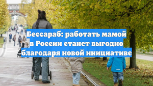Бессараб: работать мамой в России станет выгодно благодаря новой инициативе