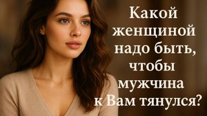 Какой нужно быть, чтобы мужчина к вам тянулся