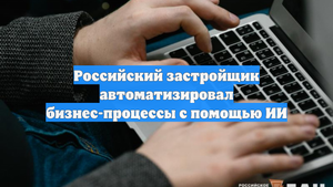 Российский застройщик автоматизировал бизнес-процессы с помощью ИИ