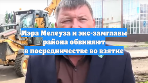Мэра Мелеуза и экс-замглавы района обвиняют в посредничестве во взятке