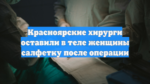 Красноярские хирурги оставили в теле женщины салфетку после операции