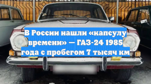 В России нашли «капсулу времени» — ГАЗ-24 1985 года с пробегом 7 тысяч км