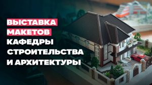 Выставка макетов кафедры строительства и архитектуры