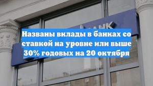 Названы вклады в банках со ставкой на уровне или выше 30% годовых на 20 октября