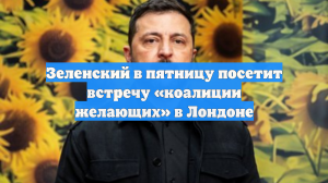 Зеленский в пятницу посетит встречу «коалиции желающих» в Лондоне