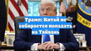 Трамп: Китай не собирается нападать на Тайвань