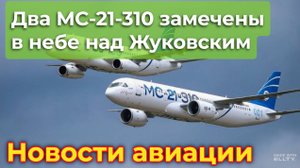 Новости авиации. Два МС-21-310 замечены в небе над Жуковским