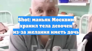 Shot: маньяк Москвин хранил тела девочек из-за желания иметь дочь