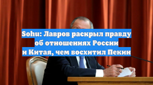 Sohu: Лавров раскрыл правду об отношениях России и Китая, чем восхитил Пекин