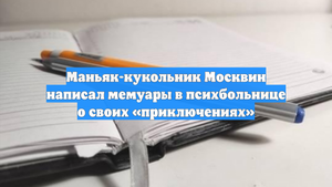 Маньяк-кукольник Москвин написал мемуары в психбольнице о своих «приключениях»