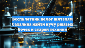 Беспилотник помог жителям Сахалина найти кучу ржавых бочек и старой техники