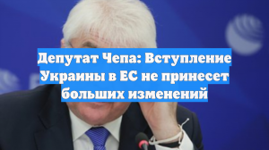 Депутат Чепа: Вступление Украины в ЕС не принесет больших изменений