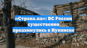 «Страна.ua»: ВС России существенно продвинулись в Купянске