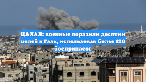 ЦАХАЛ: военные поразили десятки целей в Газе, использовав более 120 боеприпасов
