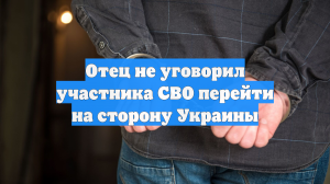 Отец не уговорил участника СВО перейти на сторону Украины