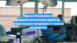 Врачи Рязанского кардиодиспансера провели уникальную операцию и спасли пациентку