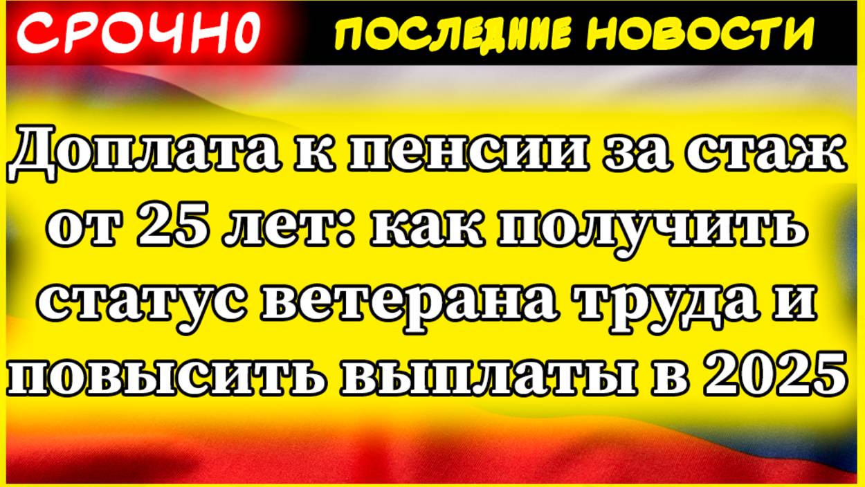 Доплата к пенсии за стаж от 25 лет: как получить статус ветерана труда и повысить выплаты в 2025 смотреть онлайн