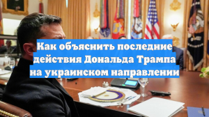 Как объяснить последние действия Дональда Трампа на украинском направлении