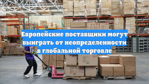 Европейские поставщики могут выиграть от неопределенности в глобальной торговле