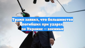Трамп заявил, что большинство погибших при ударах по Украине — военные