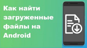 Как найти загруженные файлы на Android