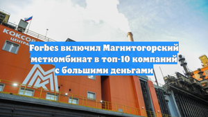Forbes включил Магнитогорский меткомбинат в топ-10 компаний с большими деньгами
